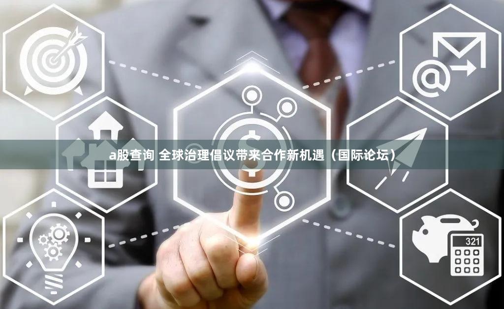 a股查询 全球治理倡议带来合作新机遇(国际论坛)
