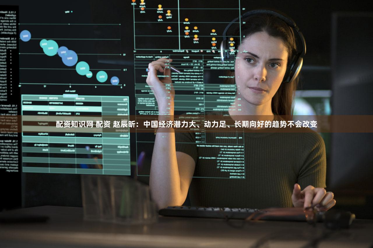 配资知识网 配资 赵辰昕：中国经济潜力大、动力足、长期向好的趋势不会改变