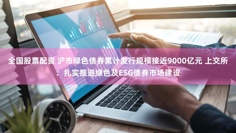 全国股票配资 沪市绿色债券累计发行规模接近9000亿元 上交所:扎实推进绿色及ESG债券市场建设