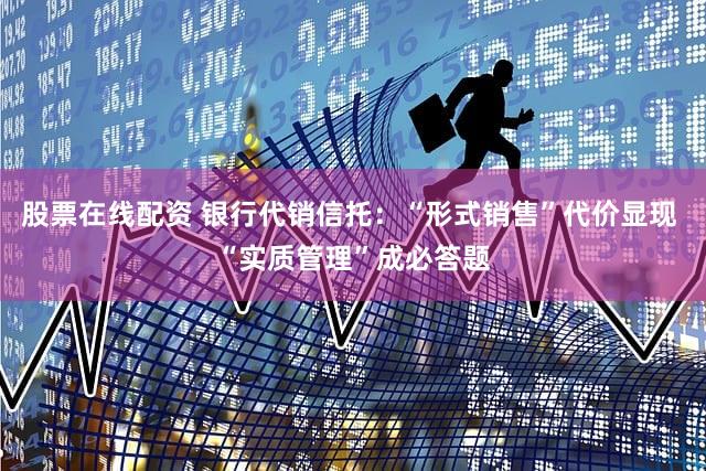 股票在线配资 银行代销信托:“形式销售”代价显现 “实质管理”成必答题