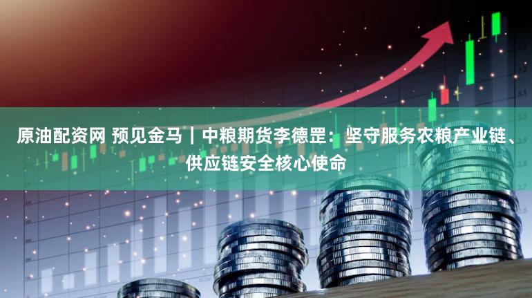 原油配资网 预见金马｜中粮期货李德罡：坚守服务农粮产业链、供应链安全核心使命