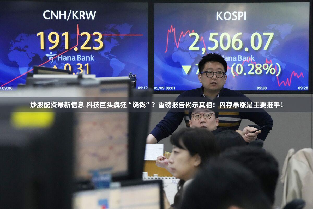 炒股配资最新信息 科技巨头疯狂“烧钱”?重磅报告揭示真相:内存暴涨是主要推手!
