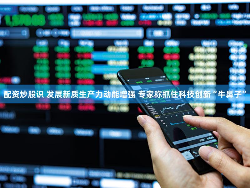 配资炒股识 发展新质生产力动能增强 专家称抓住科技创新“牛鼻子”