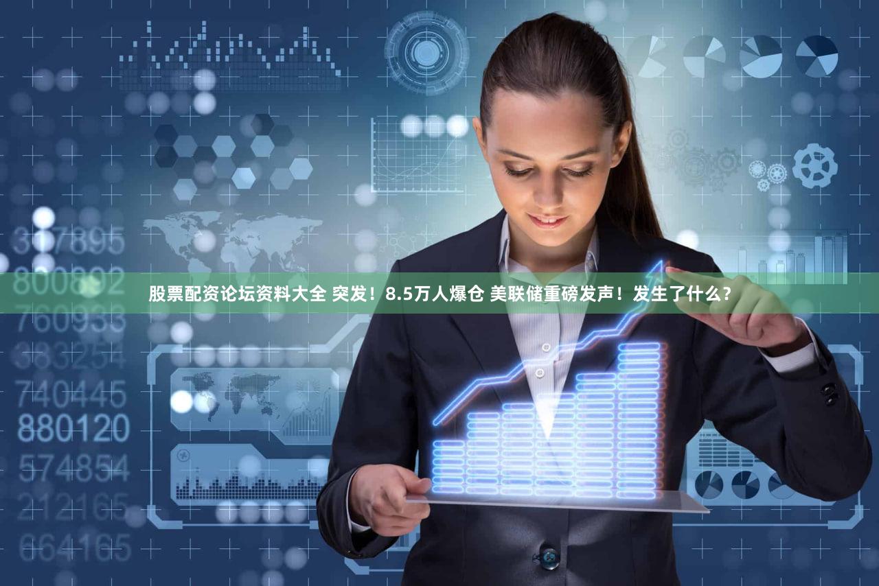 股票配资论坛资料大全 突发!8.5万人爆仓 美联储重磅发声!发生了什么?