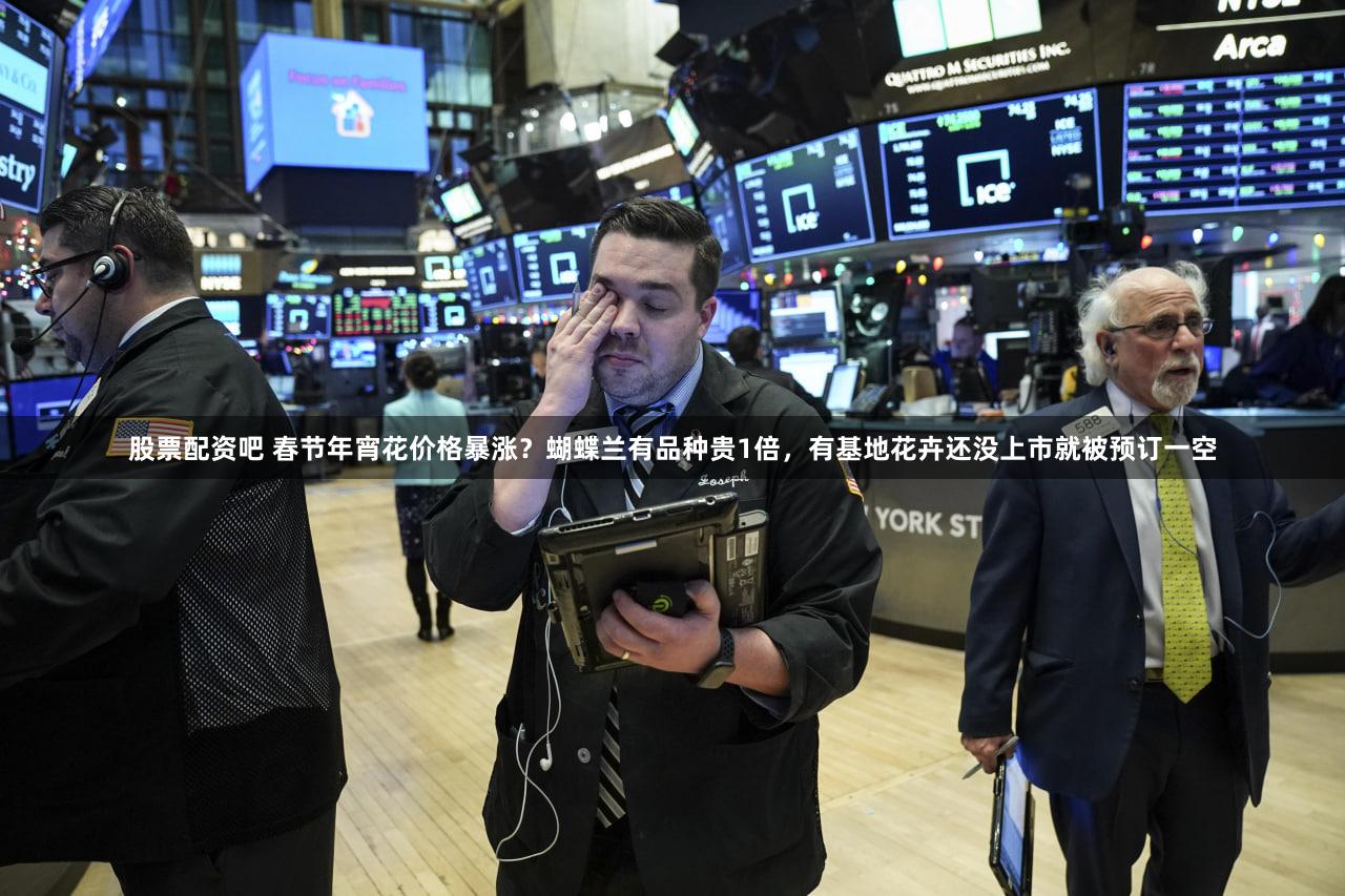 股票配资吧 春节年宵花价格暴涨?蝴蝶兰有品种贵1倍,有基地花卉还没上市就被预订一空