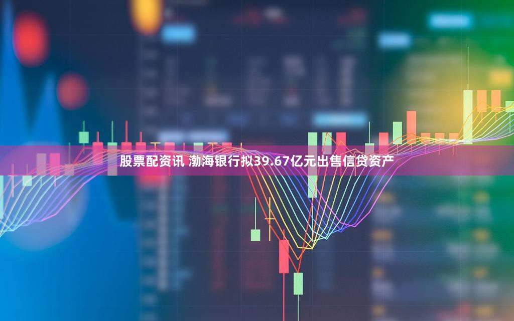 股票配资讯 渤海银行拟39.67亿元出售信贷资产