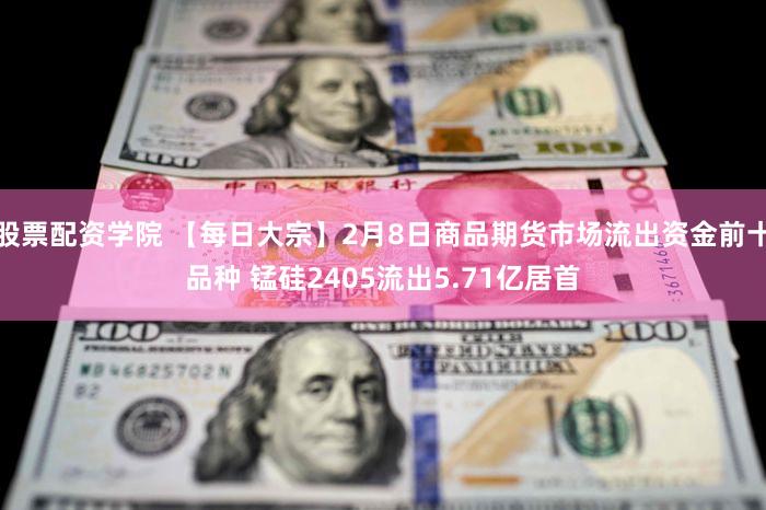 股票配资学院 【每日大宗】2月8日商品期货市场流出资金前十品种 锰硅2405流出5.71亿居首