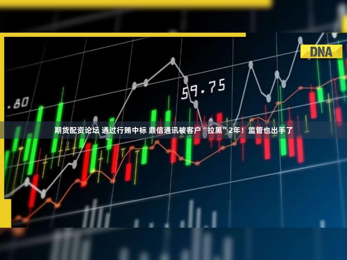 期货配资论坛 通过行贿中标 鼎信通讯被客户“拉黑”2年！监管也出手了