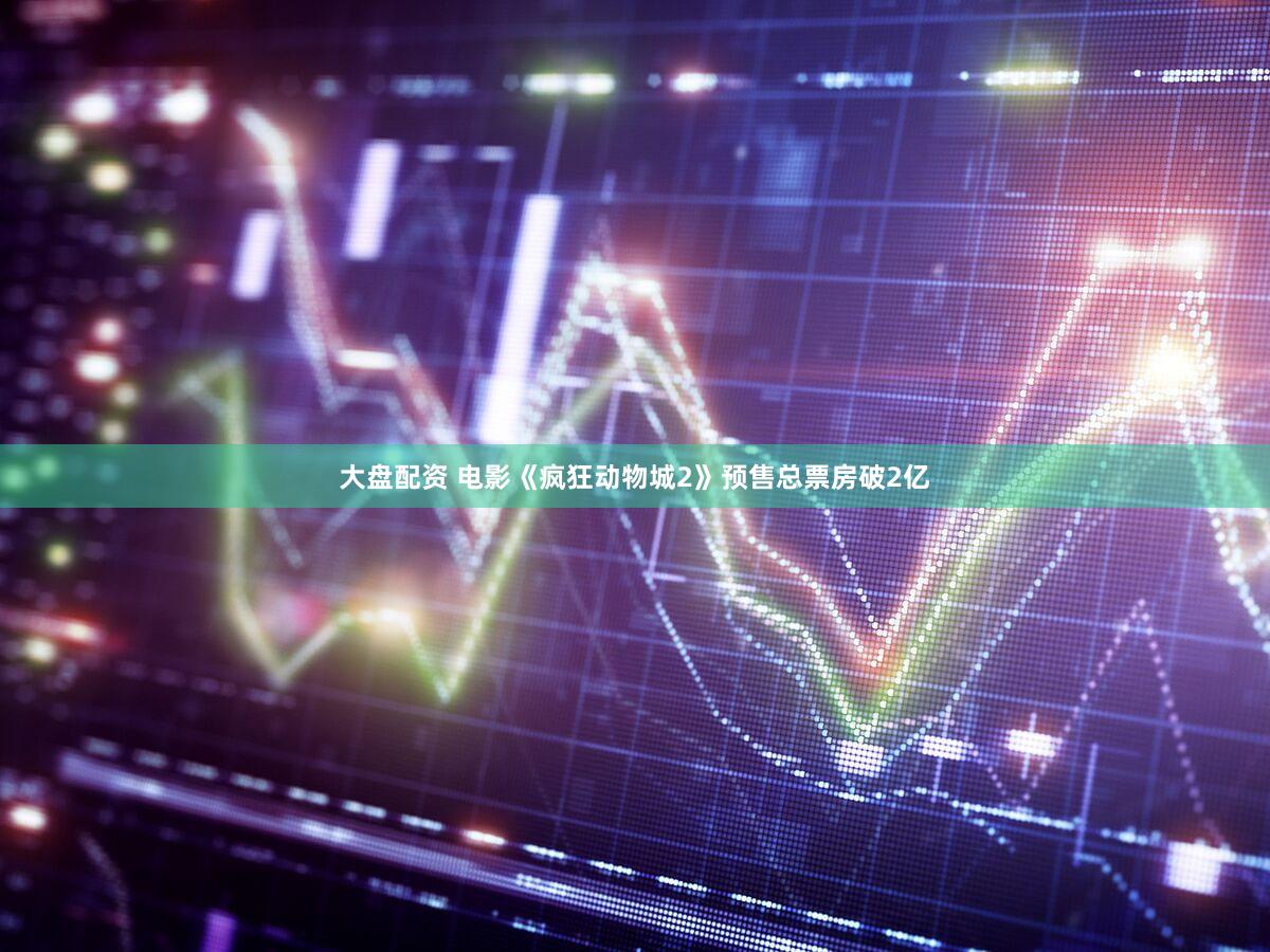 大盘配资 电影《疯狂动物城2》预售总票房破2亿