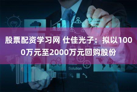 股票配资学习网 仕佳光子：拟以1000万元至2000万元回购股份