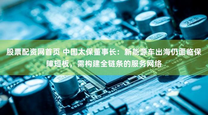 股票配资网首页 中国太保董事长:新能源车出海仍面临保障短板,需构建全链条的服务网络
