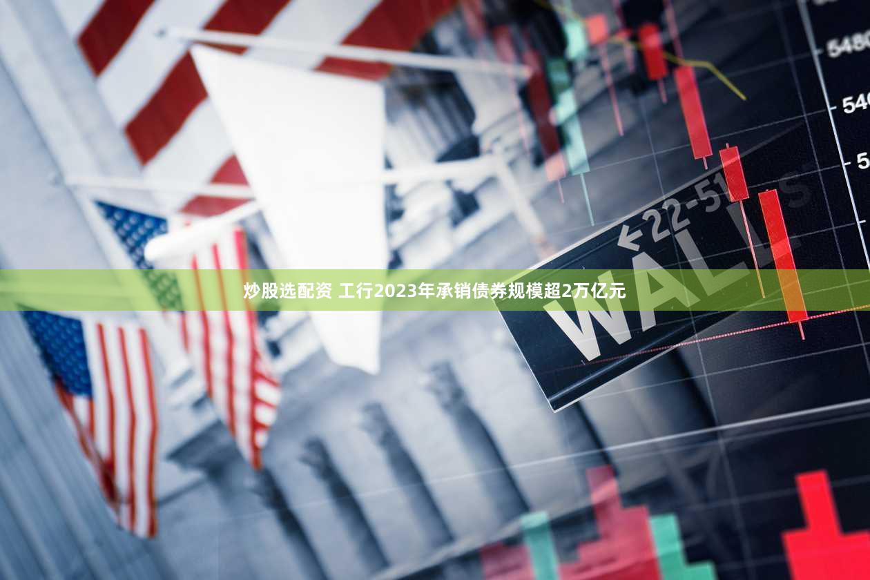 炒股选配资 工行2023年承销债券规模超2万亿元