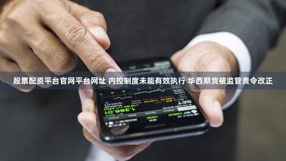股票配资平台官网平台网址 内控制度未能有效执行 华西期货被监管责令改正