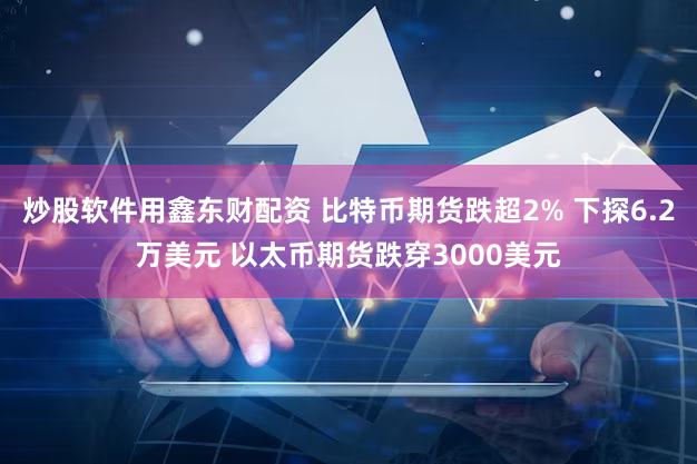 炒股软件用鑫东财配资 比特币期货跌超2% 下探6.2万美元 以太币期货跌穿3000美元