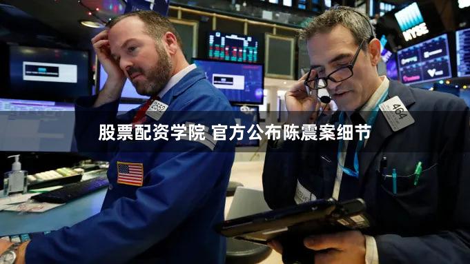 股票配资学院 官方公布陈震案细节