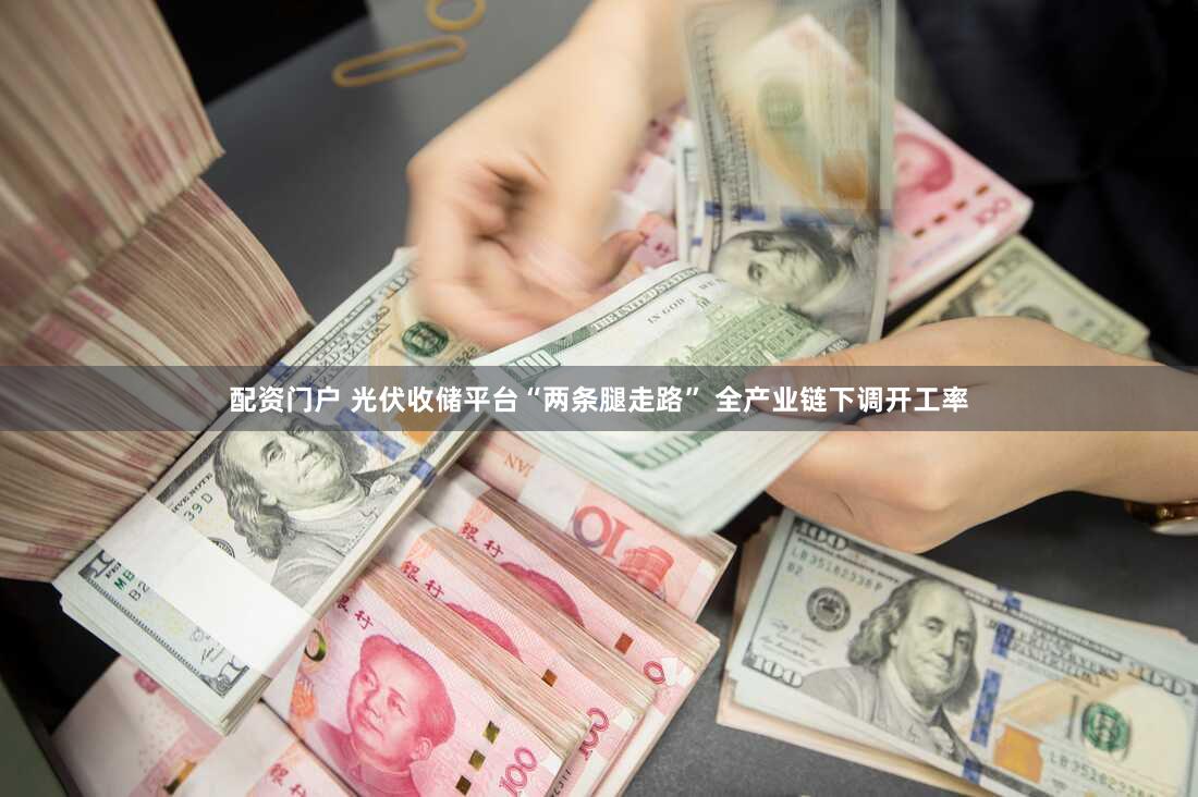配资门户 光伏收储平台“两条腿走路” 全产业链下调开工率