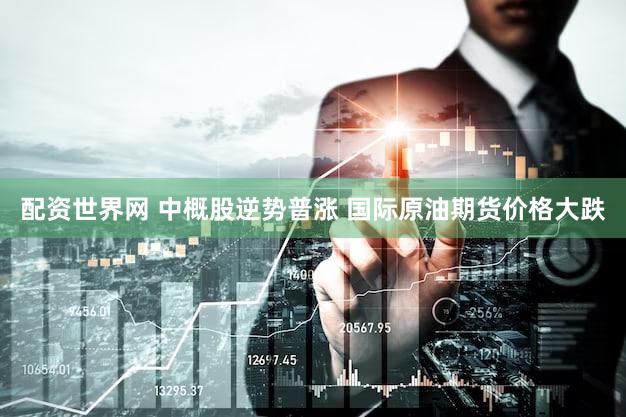 配资世界网 中概股逆势普涨 国际原油期货价格大跌
