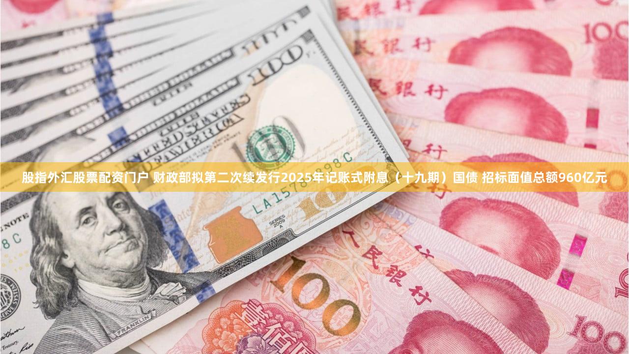 股指外汇股票配资门户 财政部拟第二次续发行2025年记账式附息(十九期)国债 招标面值总额960亿元