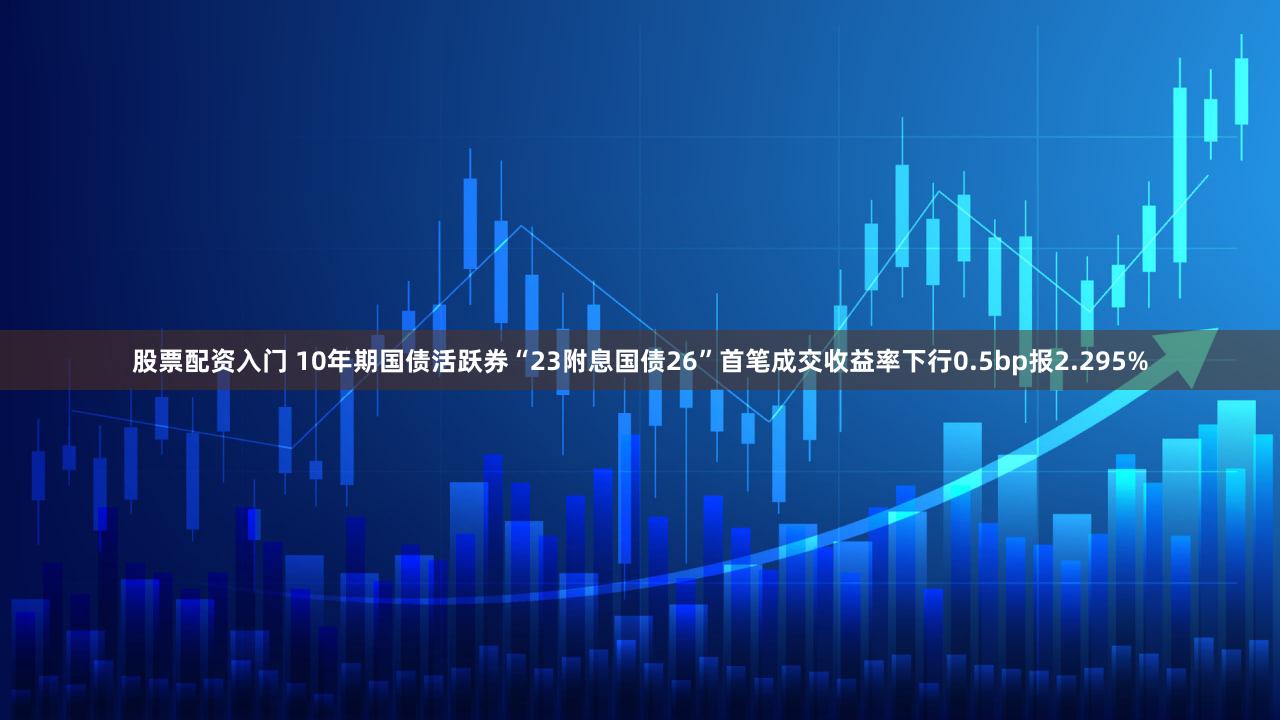 股票配资入门 10年期国债活跃券“23附息国债26”首笔成交收益率下行0.5bp报2.295%