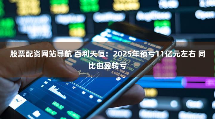股票配资网站导航 百利天恒:2025年预亏11亿元左右 同比由盈转亏