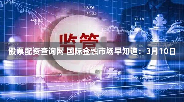 股票配资查询网 国际金融市场早知道:3月10日