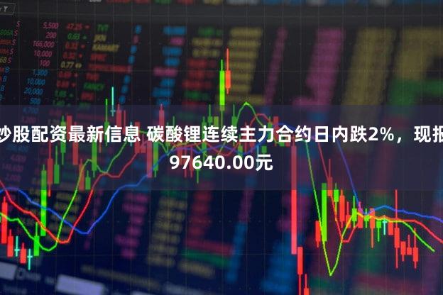 炒股配资最新信息 碳酸锂连续主力合约日内跌2%，现报97640.00元