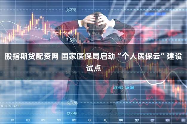 股指期货配资网 国家医保局启动“个人医保云”建设试点