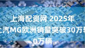 上海配资网 2025年上汽MG欧洲销量突破30万辆