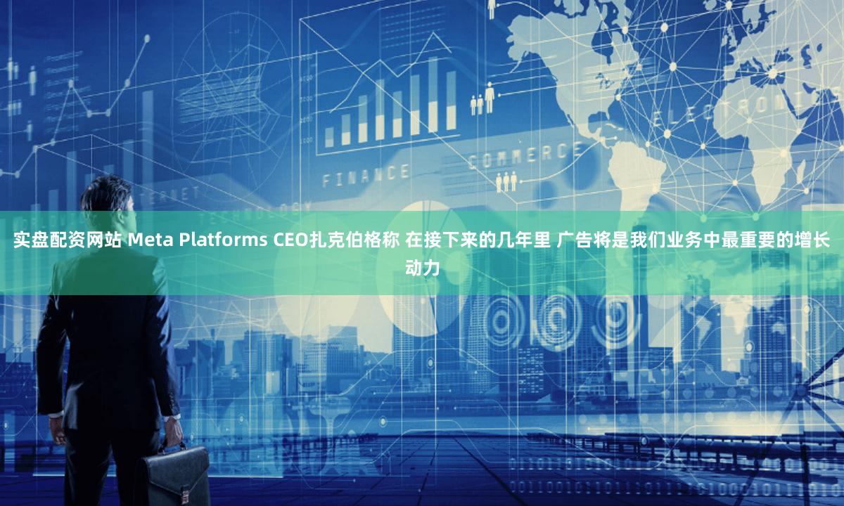实盘配资网站 Meta Platforms CEO扎克伯格称 在接下来的几年里 广告将是我们业务中最重要的增长动力