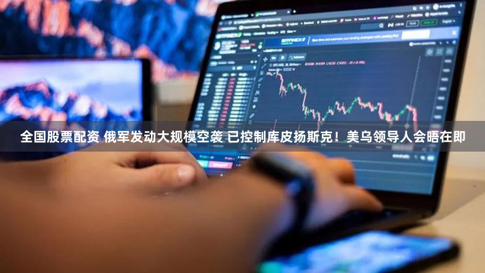 全国股票配资 俄军发动大规模空袭 已控制库皮扬斯克!美乌领导人会晤在即