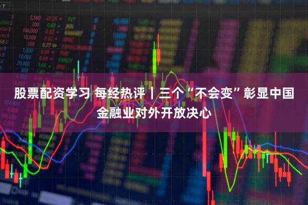 股票配资学习 每经热评|三个“不会变”彰显中国金融业对外开放决心