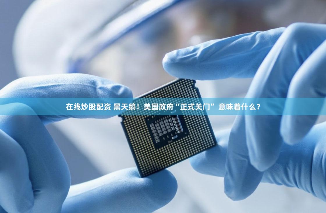 在线炒股配资 黑天鹅！美国政府“正式关门” 意味着什么？