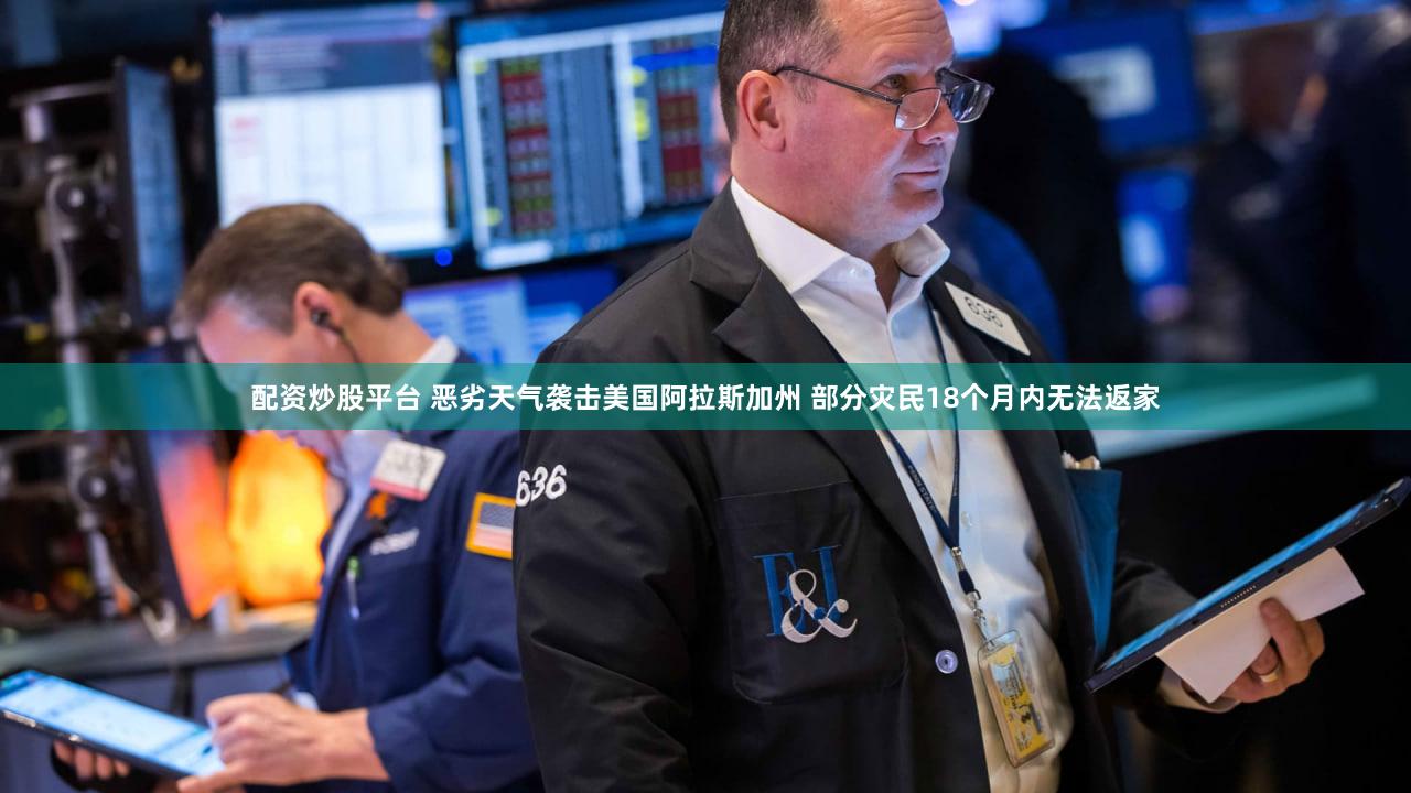 配资炒股平台 恶劣天气袭击美国阿拉斯加州 部分灾民18个月内无法返家