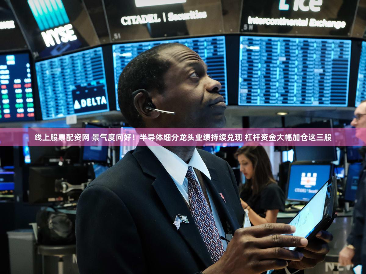 线上股票配资网 景气度向好！半导体细分龙头业绩持续兑现 杠杆资金大幅加仓这三股