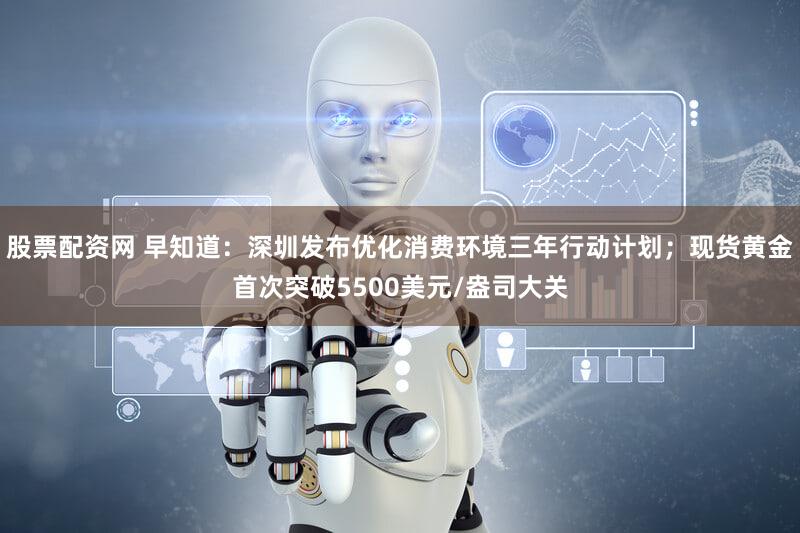 股票配资网 早知道：深圳发布优化消费环境三年行动计划；现货黄金首次突破5500美元/盎司大关