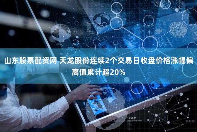 山东股票配资网 天龙股份连续2个交易日收盘价格涨幅偏离值累计超20%
