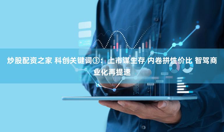 炒股配资之家 科创关键词③：上市谋生存 内卷拼性价比 智驾商业化再提速