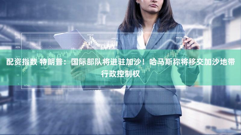 配资指数 特朗普：国际部队将进驻加沙！哈马斯称将移交加沙地带行政控制权