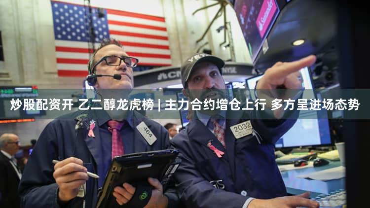 炒股配资开 乙二醇龙虎榜 | 主力合约增仓上行 多方呈进场态势