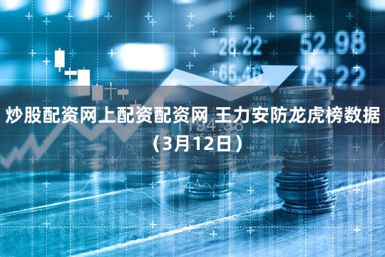 炒股配资网上配资配资网 王力安防龙虎榜数据(3月12日)