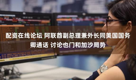 配资在线论坛 阿联酋副总理兼外长同美国国务卿通话 讨论也门和加沙局势