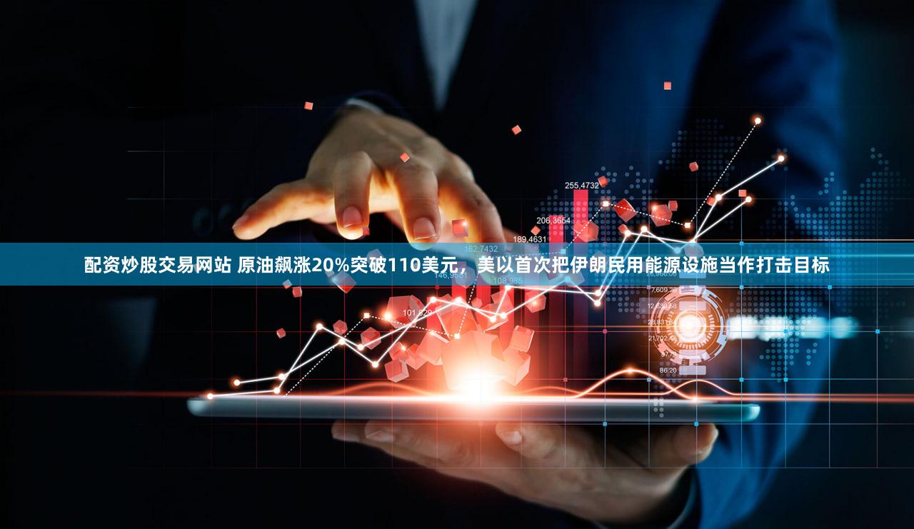 配资炒股交易网站 原油飙涨20%突破110美元,美以首次把伊朗民用能源设施当作打击目标