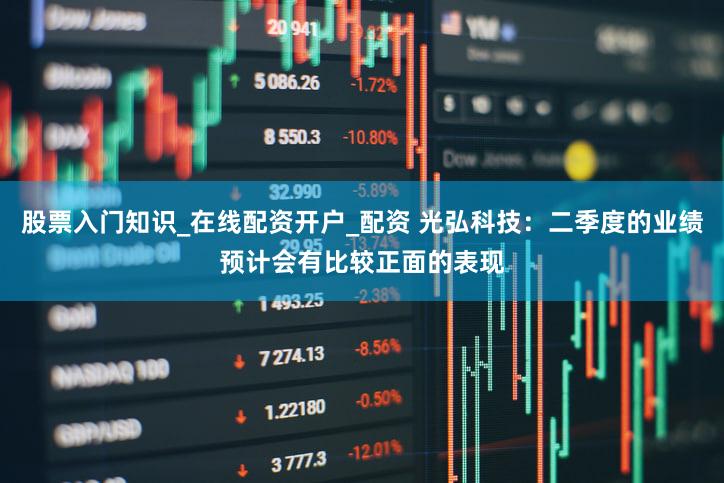 股票入门知识_在线配资开户_配资 光弘科技：二季度的业绩预计会有比较正面的表现