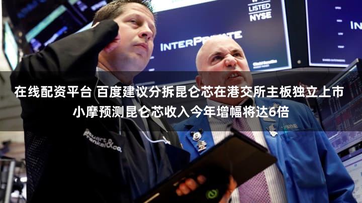 在线配资平台 百度建议分拆昆仑芯在港交所主板独立上市 小摩预测昆仑芯收入今年增幅将达6倍