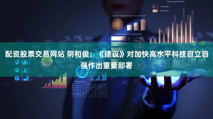 配资股票交易网站 阴和俊：《建议》对加快高水平科技自立自强作出重要部署