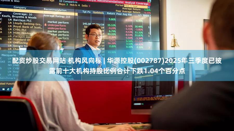 配资炒股交易网站 机构风向标 | 华源控股(002787)2025年三季度已披露前十大机构持股比例合计下跌1.04个百分点