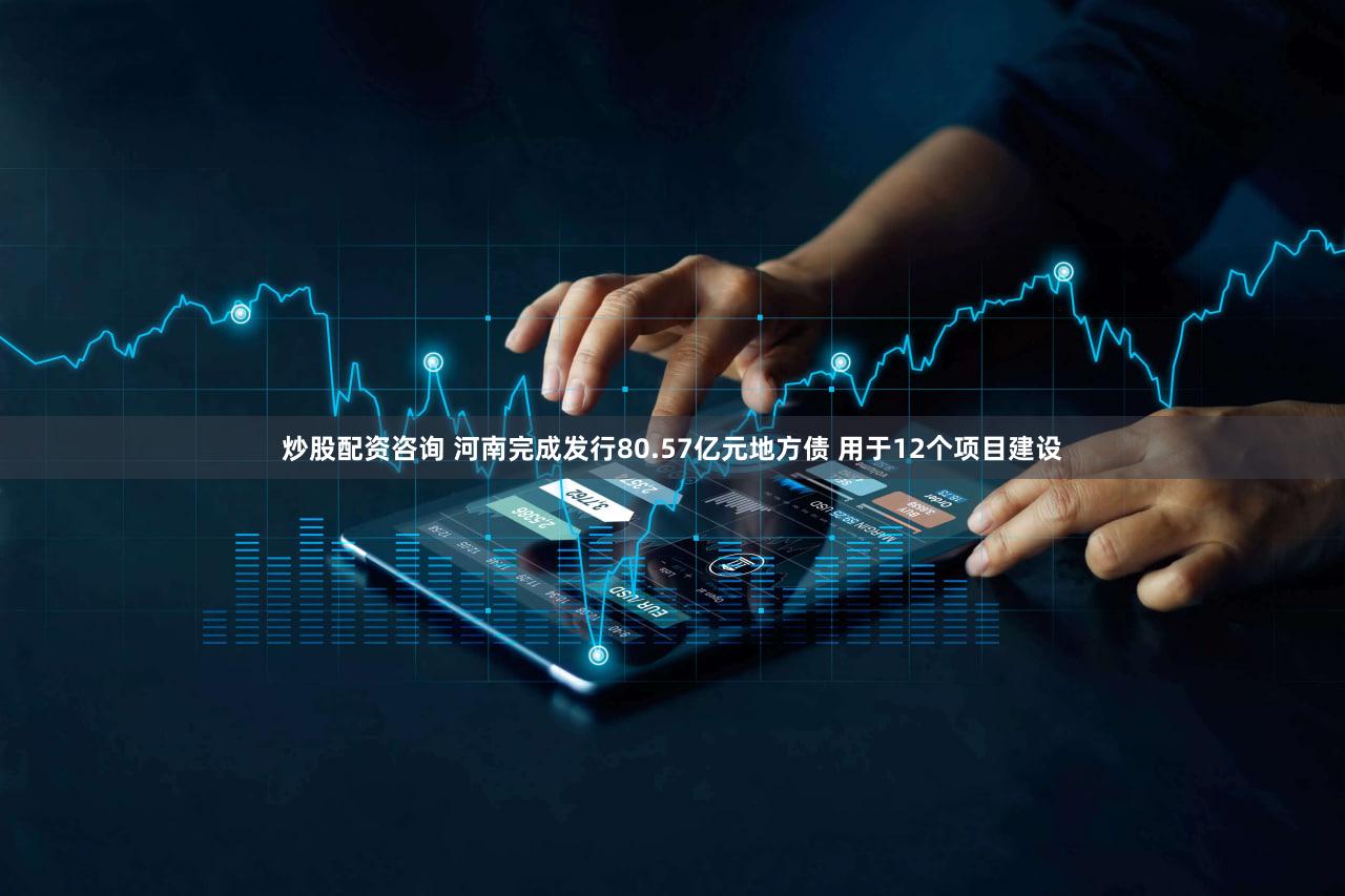 炒股配资咨询 河南完成发行80.57亿元地方债 用于12个项目建设