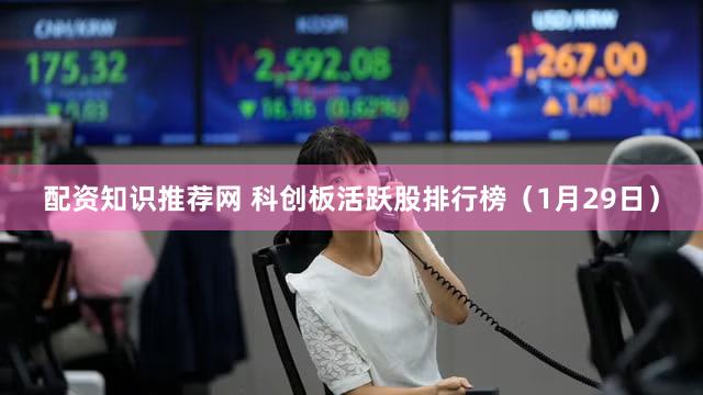 配资知识推荐网 科创板活跃股排行榜（1月29日）