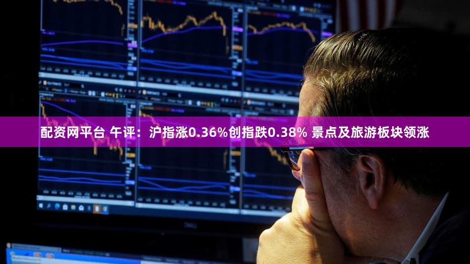 配资网平台 午评：沪指涨0.36%创指跌0.38% 景点及旅游板块领涨