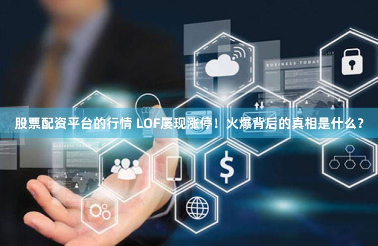 股票配资平台的行情 LOF屡现涨停!火爆背后的真相是什么?